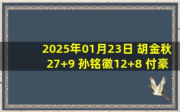 2025年01月23日 胡金秋27+9 孙铭徽12+8 付豪17分 广厦击败辽宁主场18连胜